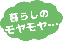 暮らしのモヤモヤ・・・
